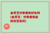 血灵芝对胃病有好处吗(血灵芝：对胃病有益的天然良药)