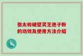 张太和破壁灵芝孢子粉的功效及使用方法介绍