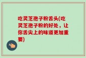 吃灵芝孢子粉舌头(吃灵芝孢子粉的好处，让你舌尖上的味道更加重要)