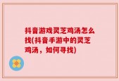 抖音游戏灵芝鸡汤怎么找(抖音手游中的灵芝鸡汤，如何寻找)