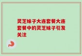 灵芝妹子大连套餐大连套餐中的灵芝妹子引发关注