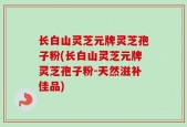 长白山灵芝元牌灵芝孢子粉(长白山灵芝元牌灵芝孢子粉-天然滋补佳品)