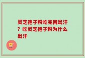 灵芝孢子粉吃完回出汗？吃灵芝孢子粉为什么出汗