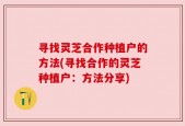寻找灵芝合作种植户的方法(寻找合作的灵芝种植户：方法分享)