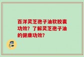 百洋灵芝孢子油软胶囊功效？了解灵芝孢子油的健康功效？