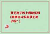灵芝孢子粉上哪能买到(哪里可以购买灵芝孢子粉？)