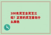 100克灵芝含灵芝三萜？正常的灵芝菌包什么颜色