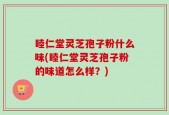 睦仁堂灵芝孢子粉什么味(睦仁堂灵芝孢子粉的味道怎么样？)