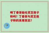 喝丁香茶能吃灵芝孢子粉吗？丁香茶与灵芝孢子粉的食用禁忌？