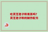 吃灵芝孢子粉用蒸吗？灵芝孢子粉的制作配方
