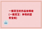 一棵灵芝的作品有哪些(一棵灵芝：神奇的营养宝库)