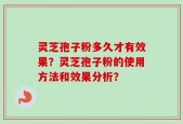 灵芝孢子粉多久才有效果？灵芝孢子粉的使用方法和效果分析？