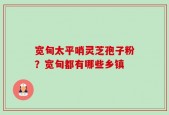 宽甸太平哨灵芝孢子粉？宽甸都有哪些乡镇