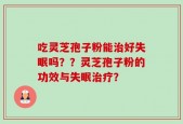吃灵芝孢子粉能治好失眠吗？？灵芝孢子粉的功效与失眠治疗？