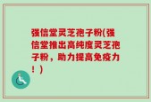 强信堂灵芝孢子粉(强信堂推出高纯度灵芝孢子粉，助力提高免疫力！)