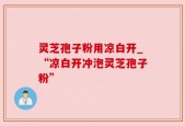 灵芝孢子粉用凉白开_“凉白开冲泡灵芝孢子粉”