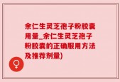 余仁生灵芝孢子粉胶囊用量_余仁生灵芝孢子粉胶囊的正确服用方法及推荐剂量)
