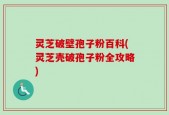 灵芝破壁孢子粉百科(灵芝壳破孢子粉全攻略)