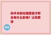 动手术前吃破壁孢子粉会有什么影响？让你震惊