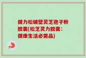 健力松破壁灵芝孢子粉胶囊(松芝灵力胶囊：健康生活必需品)