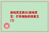 游戏灵芝简介(游戏灵芝：打开探险的惊喜之门)