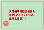 灵芝孢子粉挂壁是什么意思(灵芝孢子粉挂画是什么意思？)