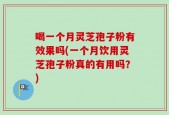 喝一个月灵芝孢子粉有效果吗(一个月饮用灵芝孢子粉真的有用吗？)