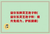 益尔乐牌灵芝孢子粉(益尔乐灵芝孢子粉：提升免疫力，护航健康)