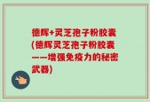 德辉+灵芝孢子粉胶囊(德辉灵芝孢子粉胶囊——增强免疫力的秘密武器)