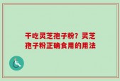 干吃灵芝孢子粉？灵芝孢子粉正确食用的用法