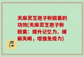 天麻灵芝孢子粉胶囊的功效(天麻灵芝孢子粉胶囊：提升记忆力、缓解失眠，增强免疫力)