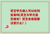 灵芝甲亢病人可以吃吗有毒吗(灵芝与甲亢是否相克？灵芝食用需要注意什么？)