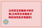 兰州灵芝多糖孢子粉作用(兰州灵芝多糖孢子粉的功效及作用解析)