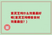 紫灵芝炖什么效果最好呢(紫灵芝炖哪些食材效果最佳？)