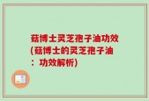 菇博士灵芝孢子油功效(菇博士的灵芝孢子油：功效解析)