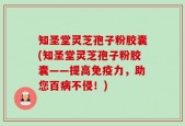 知圣堂灵芝孢子粉胶囊(知圣堂灵芝孢子粉胶囊——提高免疫力，助您百病不侵！)
