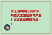 灵芝酒喝完肚子胀气(喝完灵芝酒后胀气严重？试试这些缓解方法！)