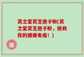 灵之堂灵芝孢子粉(灵之堂灵芝孢子粉，拯救你的健康免疫！)