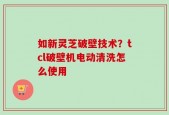 如新灵芝破壁技术？tcl破壁机电动清洗怎么使用