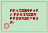 狗狗吃灵芝孢子粉吃多少(狗狗服用灵芝孢子粉的正确方法及剂量指南)