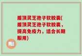 盾顶灵芝孢子软胶囊(盾顶灵芝孢子软胶囊，提高免疫力，适合长期服用)