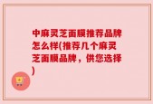 中麻灵芝面膜推荐品牌怎么样(推荐几个麻灵芝面膜品牌，供您选择)