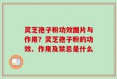 灵芝孢子粉功效图片与作用？灵芝孢子粉的功效、作用及禁忌是什么