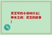 灵芝写的小说叫什么(神木之间：灵芝的故事)