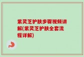紫灵芝护肤步骤视频讲解(紫灵芝护肤全套流程详解)