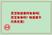 灵芝味道香吗有毒吗(灵芝有毒吗？味道香不代表无害)