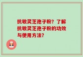 抗敏灵芝孢子粉？了解抗敏灵芝孢子粉的功效与使用方法？