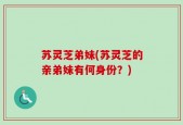 苏灵芝弟妹(苏灵芝的亲弟妹有何身份？)