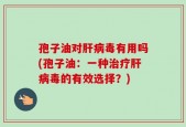 孢子油对肝病毒有用吗(孢子油：一种治疗肝病毒的有效选择？)
