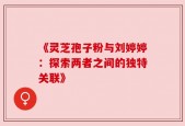 《灵芝孢子粉与刘婷婷：探索两者之间的独特关联》